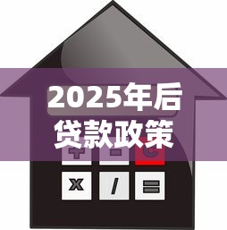 2025年后贷款政策全解析：普通人如何应对利率调整与信用门槛变化？