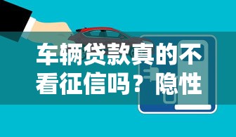 车辆贷款真的不看征信吗?隐性审核条件大揭秘 车辆贷款真的不看征信吗?隐性审核条件大揭秘