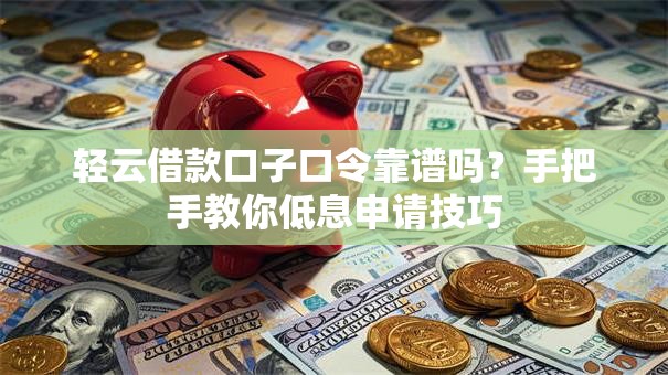 轻云借款口子口令靠谱吗？手把手教你低息申请技巧