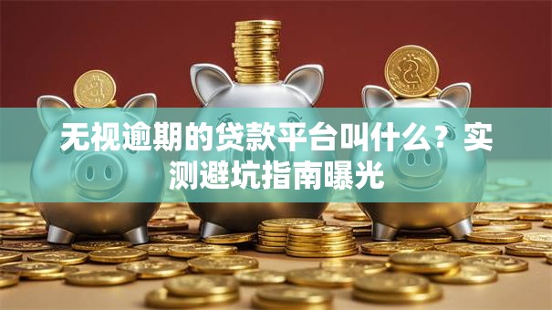 无视逾期的贷款平台叫什么?实测避坑指南曝光 无视逾期的贷款平台叫什么?实测避坑指南曝光