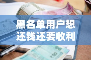 黑名单用户想还钱还要收利息吗?这些门道你得先摸清 黑名单用户想还钱还要收利息吗?这些门道你得先摸清