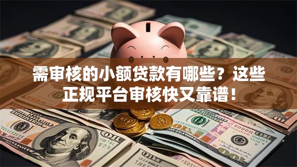 需审核的小额贷款有哪些?这些正规平台审核快又靠谱! 需审核的小额贷款有哪些?这些正规平台审核快又靠谱!