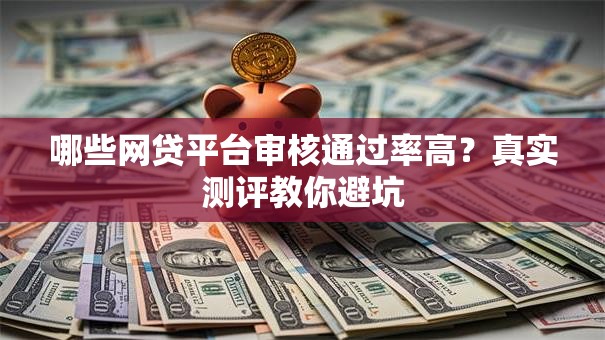 哪些网贷平台审核通过率高？真实测评教你避坑