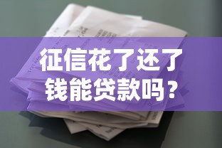 征信花了还了钱能贷款吗?修复信用后贷款攻略全解析 征信花了还了钱能贷款吗?修复信用后贷款攻略全解析