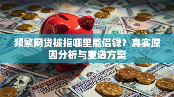 频繁网贷被拒哪里能借钱?真实原因分析与靠谱方案 频繁网贷被拒哪里能借钱?真实原因分析与靠谱方案