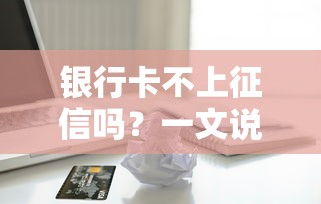 银行卡不上征信吗？一文说透信用记录与借贷影响