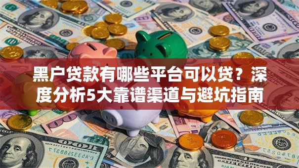黑户贷款有哪些平台可以贷？深度分析5大靠谱渠道与避坑指南