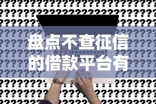 盘点不查征信的借款平台有哪些?这3类渠道真实存在 盘点不查征信的借款平台有哪些?这3类渠道真实存在