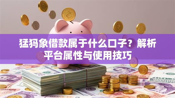 猛犸象借款属于什么口子?解析平台属性与使用技巧 猛犸象借款属于什么口子?解析平台属性与使用技巧