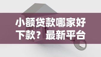 小额贷款哪家好下款?最新平台评测+避坑指南 小额贷款哪家好下款?最新平台评测+避坑指南