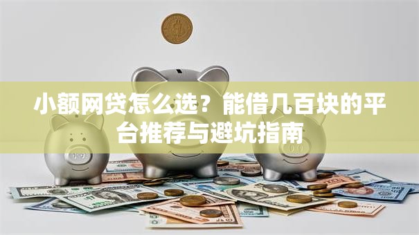 小额网贷怎么选?能借几百块的平台推荐与避坑指南 小额网贷怎么选?能借几百块的平台推荐与避坑指南