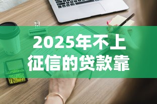 2025年不上征信的贷款靠谱吗？这些细节你必须知道