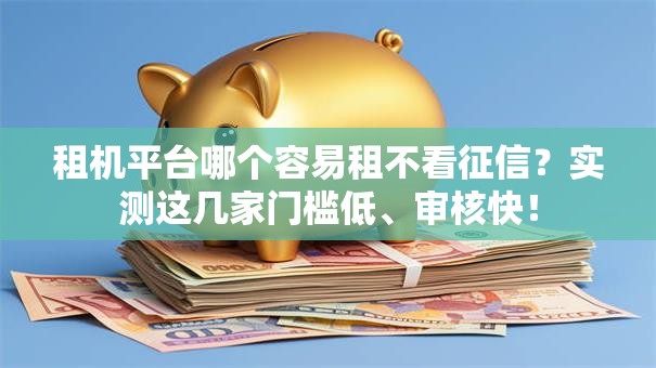 租机平台哪个容易租不看征信？实测这几家门槛低、审核快！