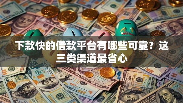 下款快的借款平台有哪些可靠？这三类渠道最省心