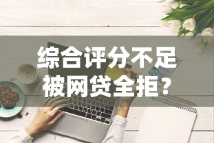 综合评分不足被网贷全拒？这些渠道或许能帮你解决借钱难题