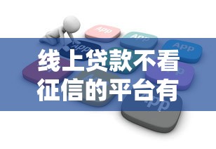 线上贷款不看征信的平台有哪些？资质要求解析
