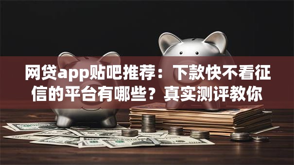 网贷app贴吧推荐：下款快不看征信的平台有哪些？真实测评教你避坑