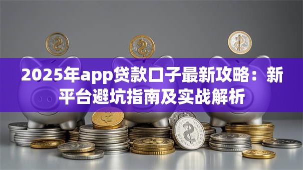 2025年app贷款口子最新攻略：新平台避坑指南及实战解析