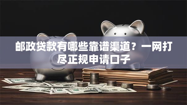 邮政贷款有哪些靠谱渠道？一网打尽正规申请口子
