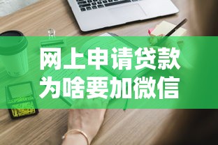 网上申请贷款为啥要加微信客服？这些隐藏流程你得知道