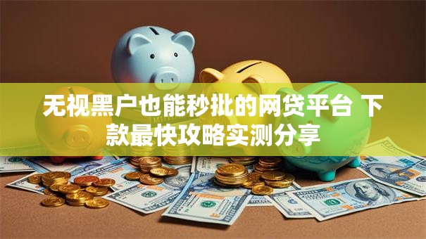 无视黑户也能秒批的网贷平台 下款最快攻略实测分享