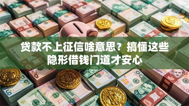 贷款不上征信啥意思？搞懂这些隐形借钱门道才安心