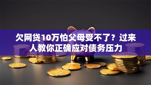 欠网贷10万怕父母受不了？过来人教你正确应对债务压力