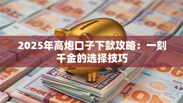 2025年高炮口子下款攻略：一刻千金的选择技巧
