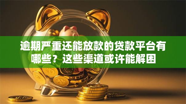 逾期严重还能放款的贷款平台有哪些？这些渠道或许能解困