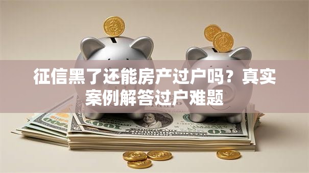 征信黑了还能房产过户吗？真实案例解答过户难题