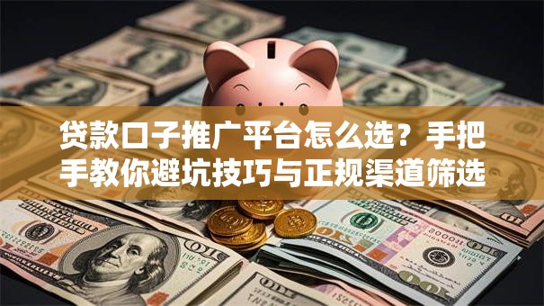 贷款口子推广平台怎么选？手把手教你避坑技巧与正规渠道筛选攻略
