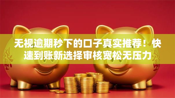 无视逾期秒下的口子真实推荐!快速到账新选择审核宽松无压力 无视逾期秒下的口子真实推荐!快速到账新选择审核宽松无压力