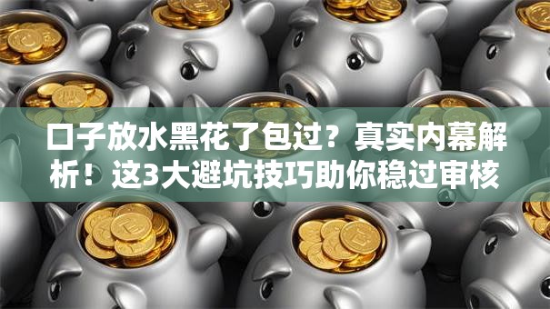口子放水黑花了包过？真实内幕解析！这3大避坑技巧助你稳过审核