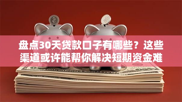 盘点30天贷款口子有哪些？这些渠道或许能帮你解决短期资金难题