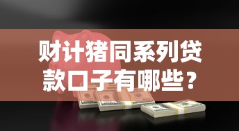 财计猪同系列贷款口子有哪些？靠谱平台这样选