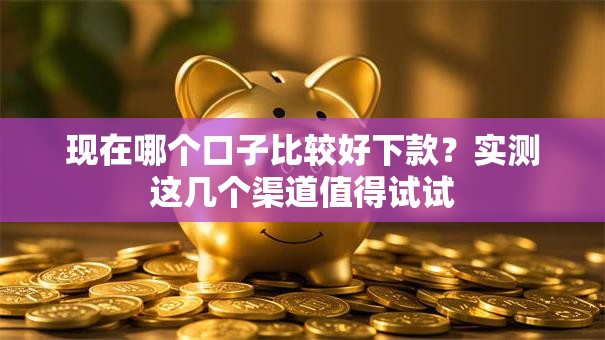 现在哪个口子比较好下款？实测这几个渠道值得试试