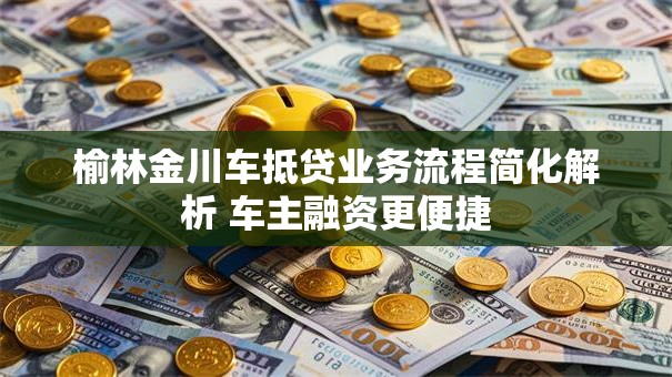 榆林金川车抵贷业务流程简化解析 车主融资更便捷