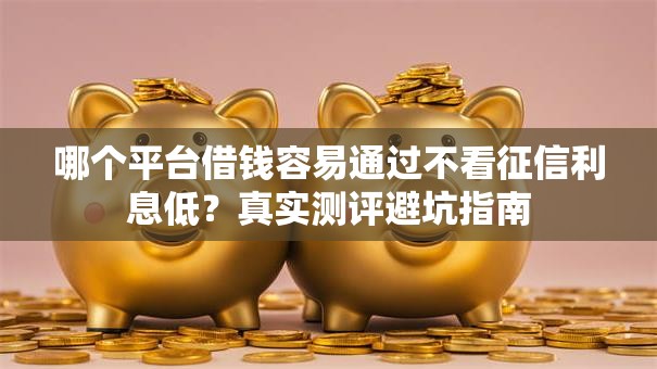 哪个平台借钱容易通过不看征信利息低？真实测评避坑指南