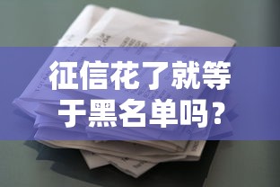 征信花了就等于黑名单吗？贷款被拒的真相你得懂！