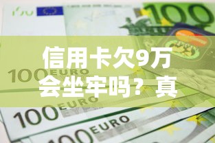 信用卡欠9万会坐牢吗？真实案例解析+自救方法