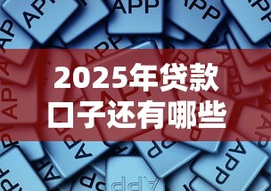 2025年贷款口子还有哪些？这些平台还能下款吗