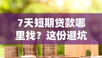7天短期贷款哪里找？这份避坑指南助你快速下款