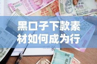 黑口子下款素材如何成为行业风向标？深度拆解贷款新趋势