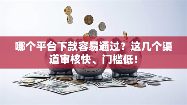 哪个平台下款容易通过?这几个渠道审核快、门槛低! 哪个平台下款容易通过?这几个渠道审核快、门槛低!