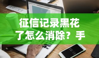 征信记录黑花了怎么消除？手把手教你修复信用难题