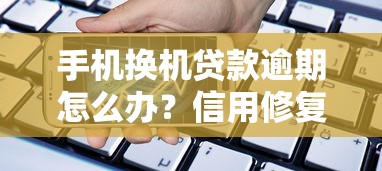 手机换机贷款逾期怎么办？信用修复与避免罚息全攻略