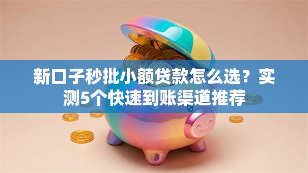 新口子秒批小额贷款怎么选？实测5个快速到账渠道推荐