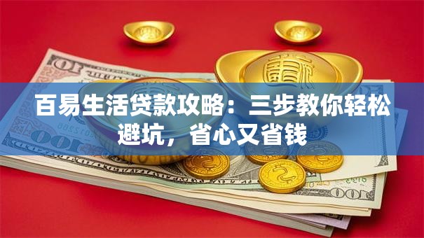百易生活贷款攻略：三步教你轻松避坑，省心又省钱