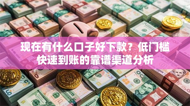 现在有什么口子好下款？低门槛快速到账的靠谱渠道分析