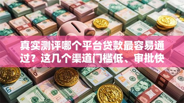 真实测评哪个平台贷款最容易通过？这几个渠道门槛低、审批快！